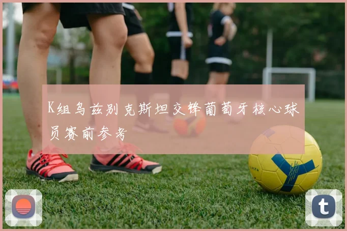 K组乌兹别克斯坦交锋葡萄牙核心球员赛前参考