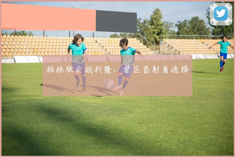 柏林联合战科隆，禁区首射看选择