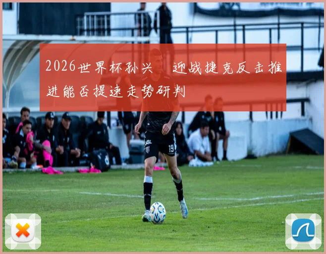 2026世界杯孙兴慜迎战捷克反击推进能否提速走势研判