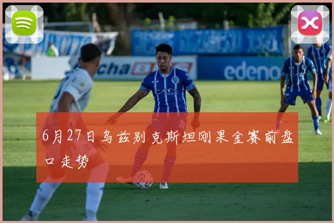 6月27日乌兹别克斯坦刚果金赛前盘口走势