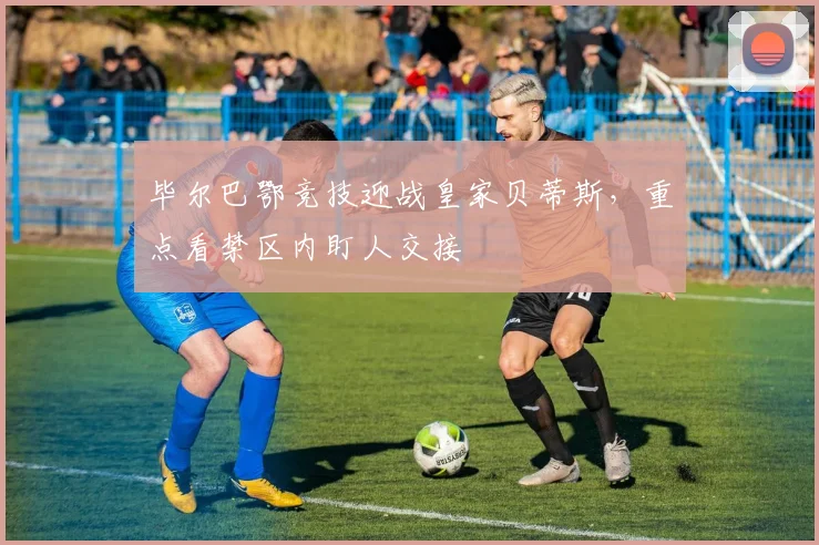毕尔巴鄂竞技迎战皇家贝蒂斯，重点看禁区内盯人交接