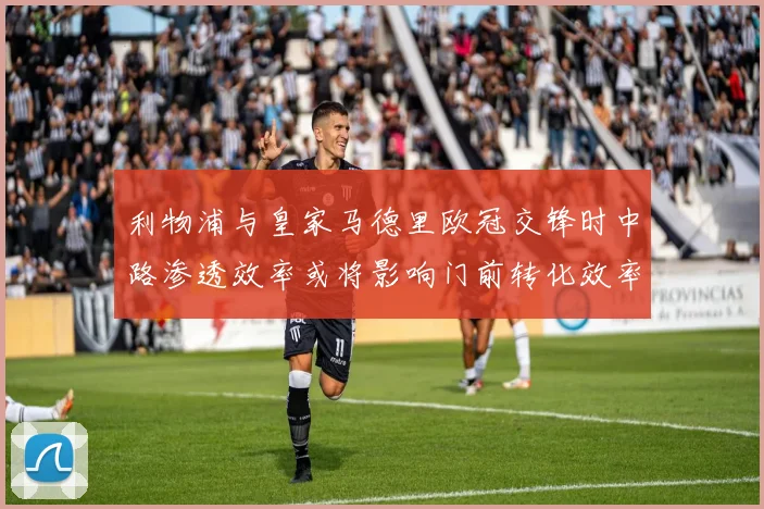 利物浦与皇家马德里欧冠交锋时中路渗透效率或将影响门前转化效率