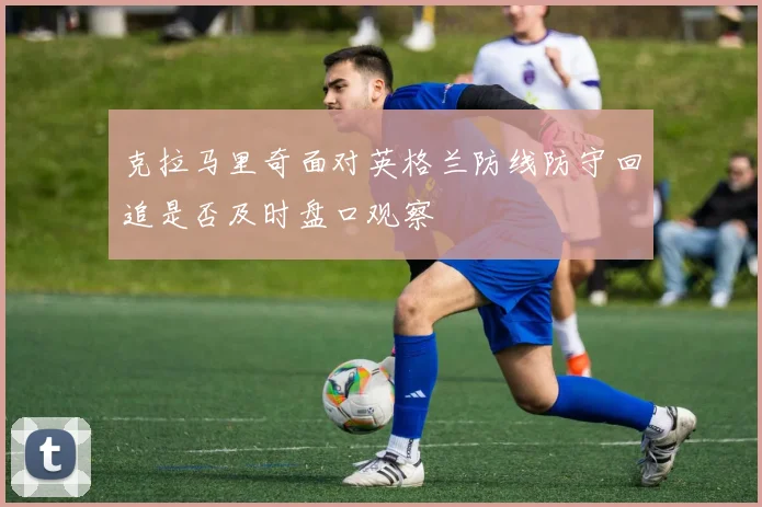 克拉马里奇面对英格兰防线防守回追是否及时盘口观察