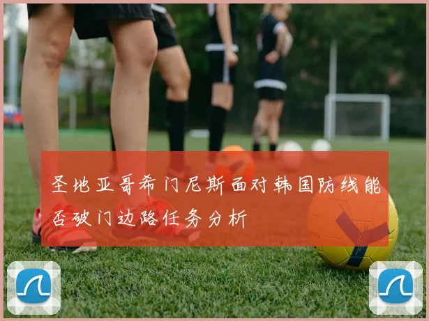 圣地亚哥希门尼斯面对韩国防线能否破门边路任务分析