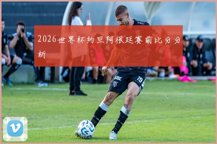 2026世界杯约旦阿根廷赛前比分分析