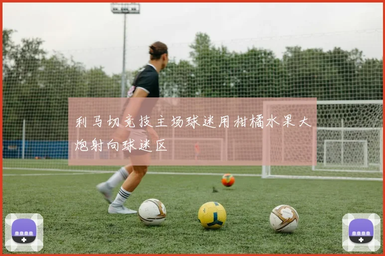利马切竞技主场球迷用柑橘水果大炮射向球迷区