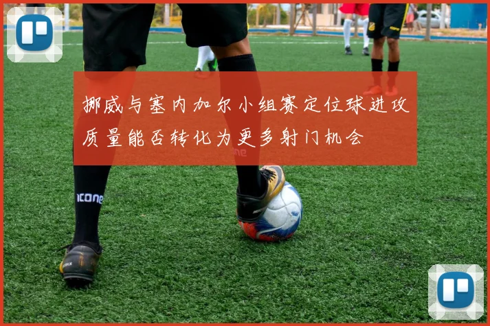 挪威与塞内加尔小组赛定位球进攻质量能否转化为更多射门机会