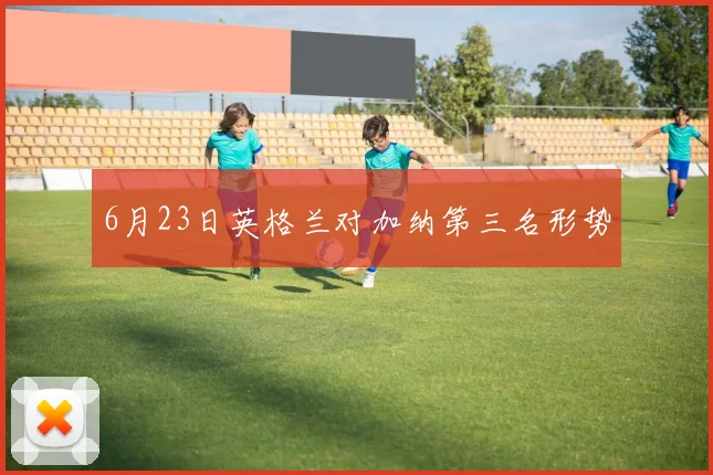 6月23日英格兰对加纳第三名形势
