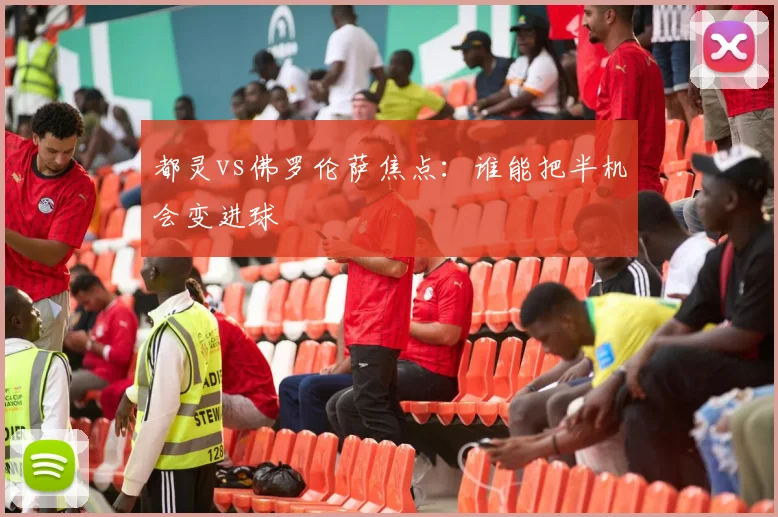 都灵vs佛罗伦萨焦点:谁能把半机会变进球