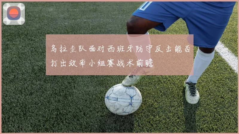 乌拉圭队面对西班牙防守反击能否打出效率小组赛战术前瞻