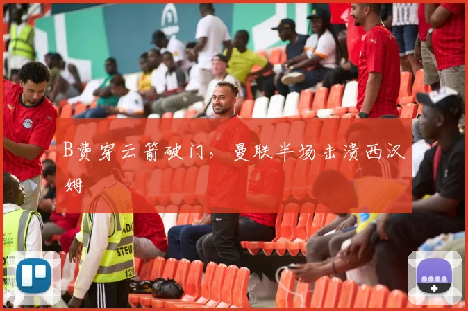 B费穿云箭破门,曼联半场击溃西汉姆