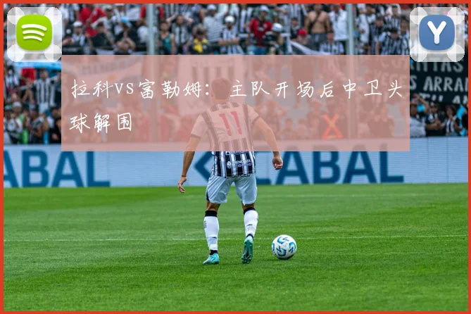 拉科vs富勒姆:主队开场后中卫头球解围