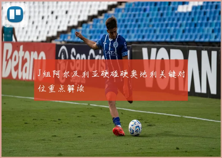 J组阿尔及利亚硬碰硬奥地利关键对位重点解读
