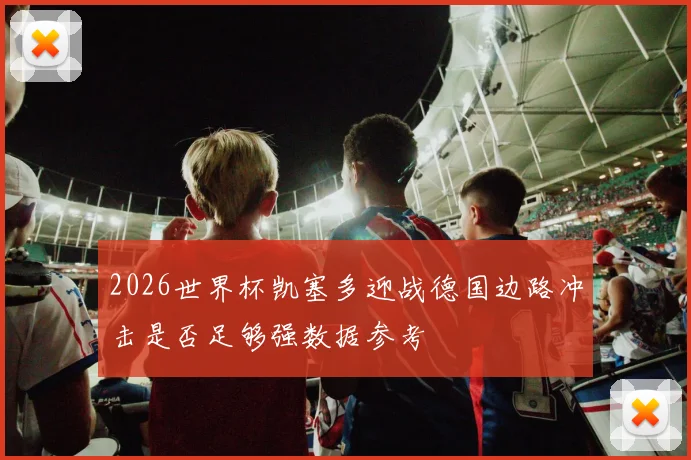 2026世界杯凯塞多迎战德国边路冲击是否足够强数据参考