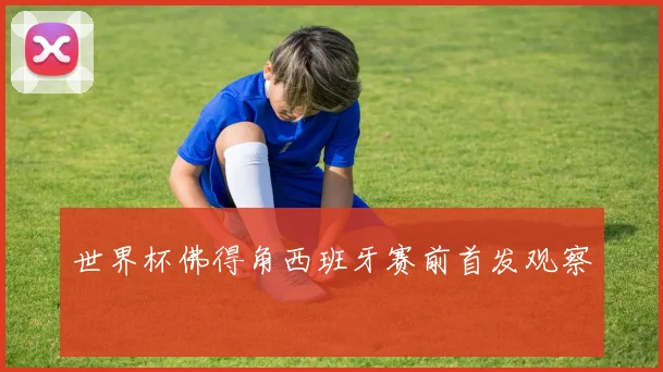 世界杯佛得角西班牙赛前首发观察