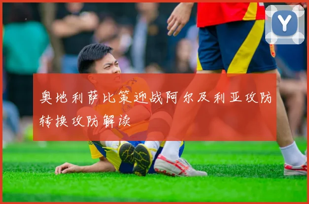奥地利萨比策迎战阿尔及利亚攻防转换攻防解读