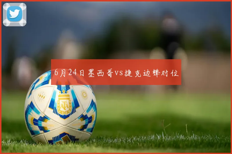 6月24日墨西哥vs捷克边锋对位