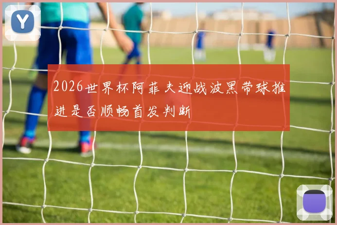 2026世界杯阿菲夫迎战波黑带球推进是否顺畅首发判断